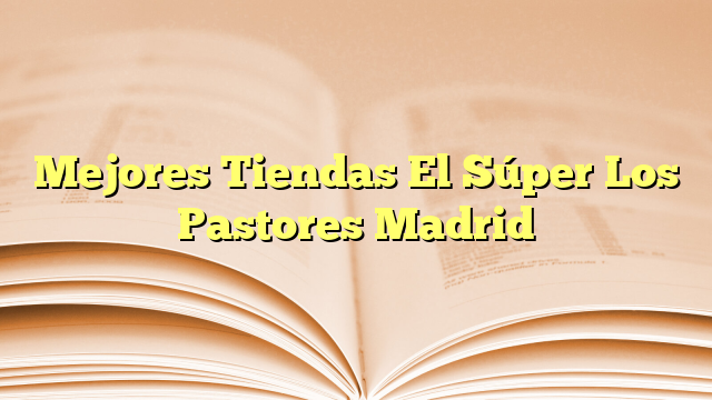 Mejores Tiendas El Súper Los Pastores Madrid