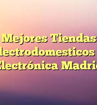 Mejores Tiendas Electrodomesticos Y Electrónica Madrid