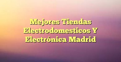 Mejores Tiendas Electrodomesticos Y Electrónica Madrid
